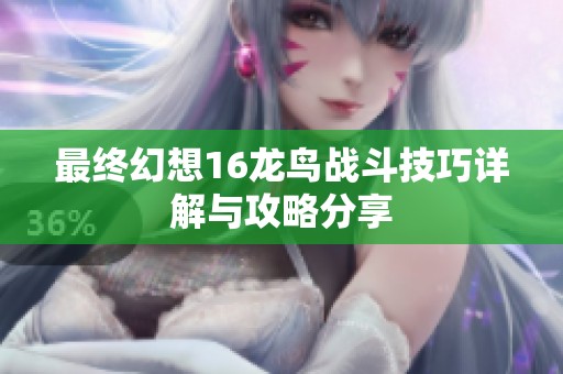 最终幻想16龙鸟战斗技巧详解与攻略分享