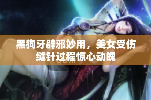 黑狗牙辟邪妙用，美女受伤缝针过程惊心动魄