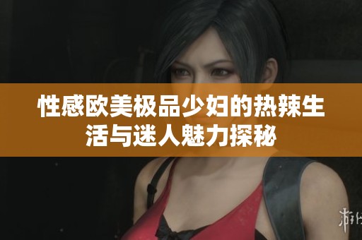 性感欧美极品少妇的热辣生活与迷人魅力探秘