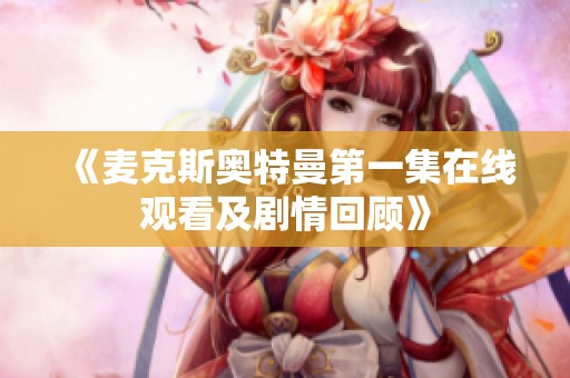 《麦克斯奥特曼第一集在线观看及剧情回顾》