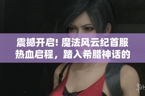 震撼开启! 魔法风云纪首服热血启程，踏入希腊神话的全新世界