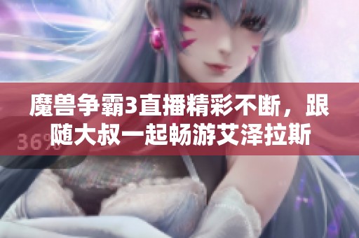 魔兽争霸3直播精彩不断，跟随大叔一起畅游艾泽拉斯