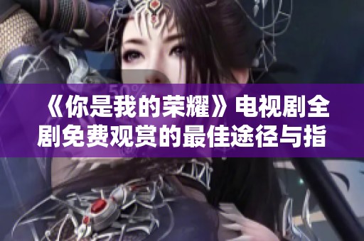 《你是我的荣耀》电视剧全剧免费观赏的最佳途径与指南