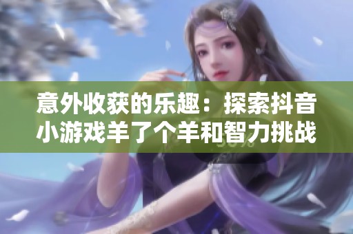 意外收获的乐趣：探索抖音小游戏羊了个羊和智力挑战合集