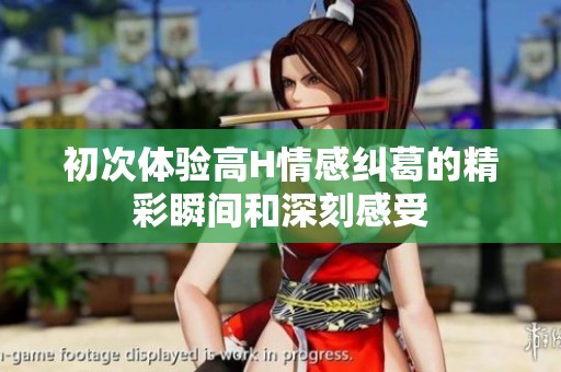 初次体验高H情感纠葛的精彩瞬间和深刻感受