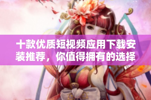 十款优质短视频应用下载安装推荐，你值得拥有的选择