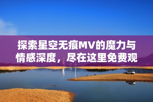 探索星空无痕MV的魔力与情感深度，尽在这里免费观看