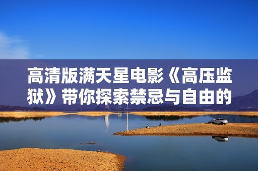高清版满天星电影《高压监狱》带你探索禁忌与自由的交锋