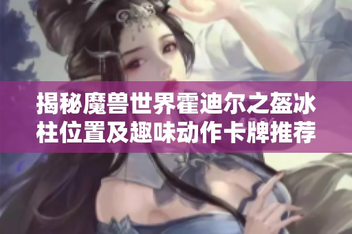 揭秘魔兽世界霍迪尔之盔冰柱位置及趣味动作卡牌推荐