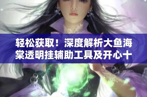 轻松获取！深度解析大鱼海棠透明挂辅助工具及开心十三张秘籍