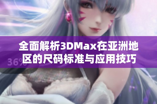 全面解析3DMax在亚洲地区的尺码标准与应用技巧