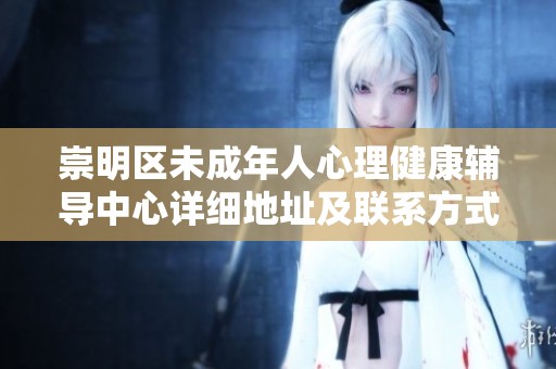 崇明区未成年人心理健康辅导中心详细地址及联系方式查询