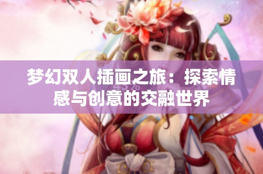梦幻双人插画之旅：探索情感与创意的交融世界