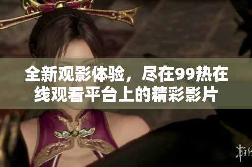 全新观影体验，尽在99热在线观看平台上的精彩影片