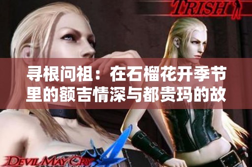寻根问祖：在石榴花开季节里的额吉情深与都贵玛的故事