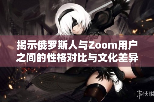揭示俄罗斯人与Zoom用户之间的性格对比与文化差异