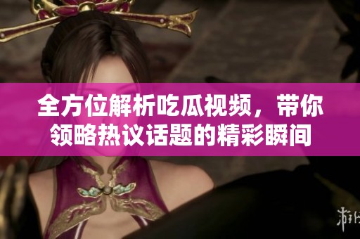 全方位解析吃瓜视频，带你领略热议话题的精彩瞬间