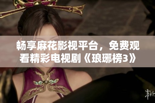 畅享麻花影视平台，免费观看精彩电视剧《琅琊榜3》