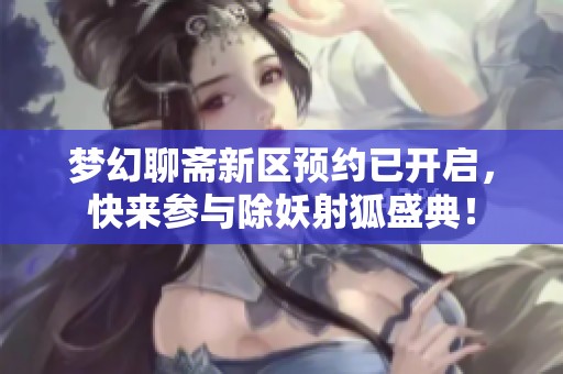 梦幻聊斋新区预约已开启，快来参与除妖射狐盛典！