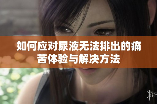 如何应对尿液无法排出的痛苦体验与解决方法