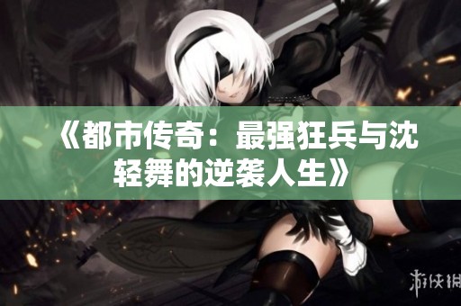 《都市传奇：最强狂兵与沈轻舞的逆袭人生》