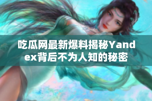 吃瓜网最新爆料揭秘Yandex背后不为人知的秘密