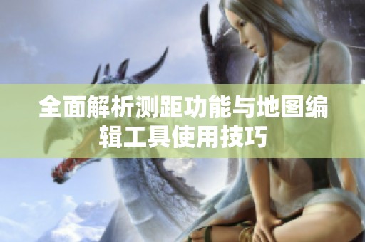 全面解析测距功能与地图编辑工具使用技巧