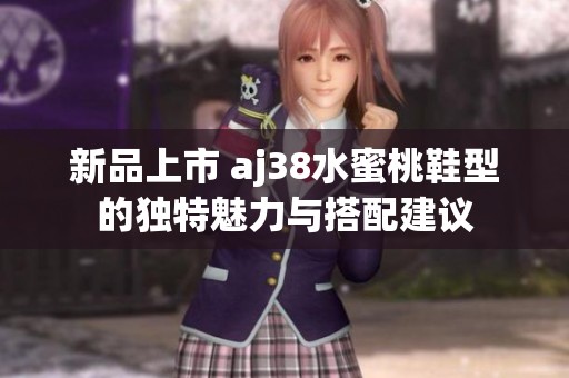 新品上市 aj38水蜜桃鞋型的独特魅力与搭配建议
