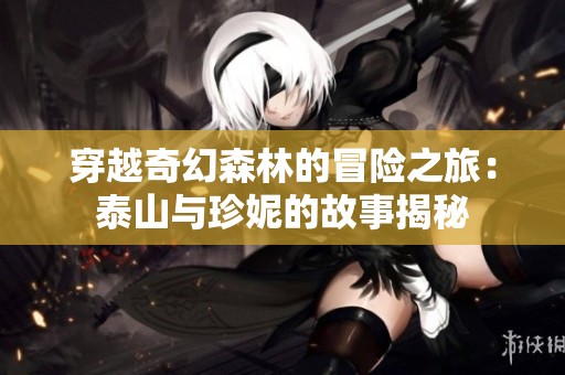 穿越奇幻森林的冒险之旅：泰山与珍妮的故事揭秘