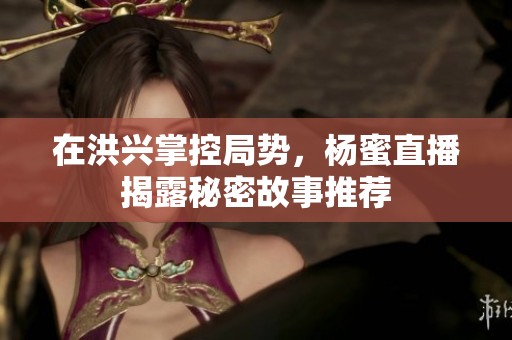 在洪兴掌控局势，杨蜜直播揭露秘密故事推荐