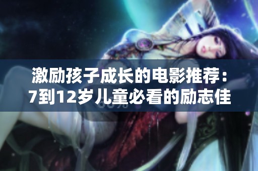 激励孩子成长的电影推荐：7到12岁儿童必看的励志佳作