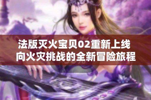 法版灭火宝贝02重新上线 向火灾挑战的全新冒险旅程