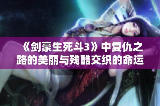 《剑豪生死斗3》中复仇之路的美丽与残酷交织的命运篇章