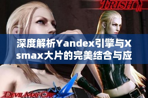 深度解析Yandex引擎与Xsmax大片的完美结合与应用场景