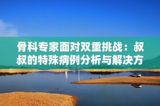 骨科专家面对双重挑战：叔叔的特殊病例分析与解决方案