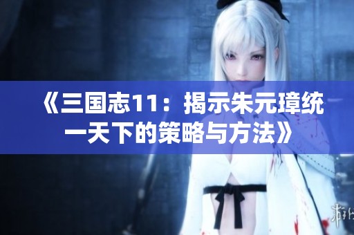 《三国志11：揭示朱元璋统一天下的策略与方法》