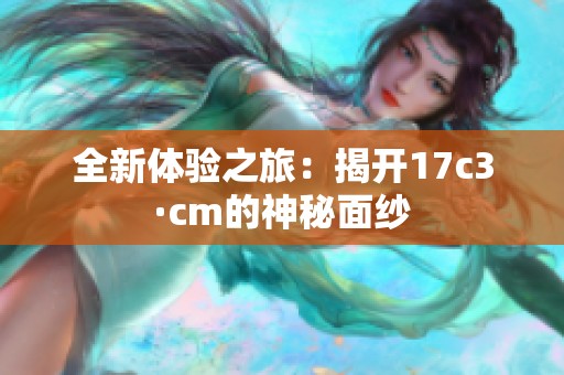 全新体验之旅：揭开17c3·cm的神秘面纱