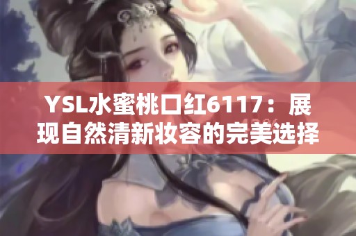 YSL水蜜桃口红6117：展现自然清新妆容的完美选择