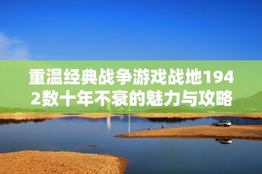 重温经典战争游戏战地1942数十年不衰的魅力与攻略详解