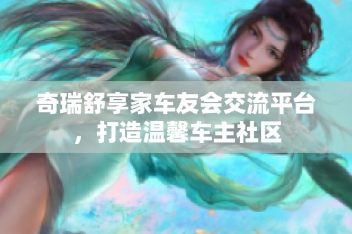 奇瑞舒享家车友会交流平台，打造温馨车主社区