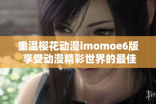 重温樱花动漫imomoe6版 享受动漫精彩世界的最佳选择