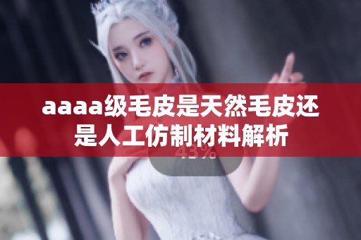 aaaa级毛皮是天然毛皮还是人工仿制材料解析
