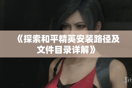 《探索和平精英安装路径及文件目录详解》