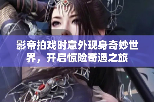 影帝拍戏时意外现身奇妙世界，开启惊险奇遇之旅