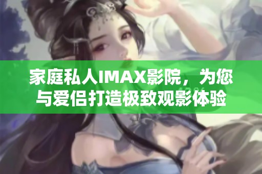 家庭私人IMAX影院，为您与爱侣打造极致观影体验