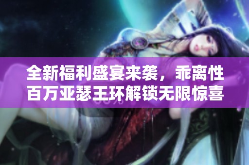 全新福利盛宴来袭，乖离性百万亚瑟王环解锁无限惊喜体验