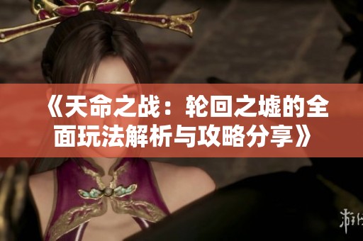 《天命之战：轮回之墟的全面玩法解析与攻略分享》