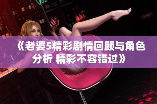 《老婆5精彩剧情回顾与角色分析 精彩不容错过》