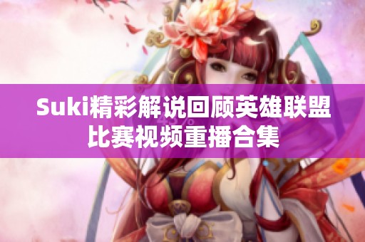 Suki精彩解说回顾英雄联盟比赛视频重播合集