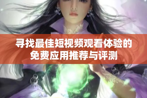 寻找最佳短视频观看体验的免费应用推荐与评测